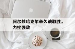 阿尔兹哈克尔辛久战取胜，力挫强敌的简单介绍