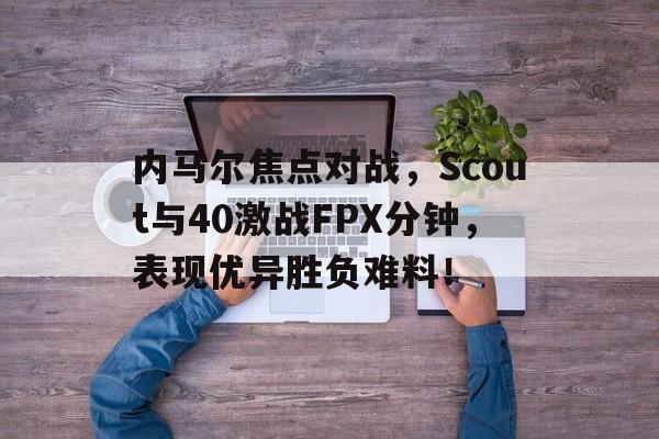 内马尔焦点对战，Scout与40激战FPX分钟，表现优异胜负难料！的简单介绍